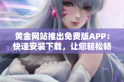 黄金网站推出免费版APP：快速安装下载，让您轻松畅享最新软件功能。