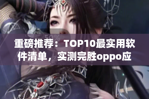 重磅推荐：TOP10最实用软件清单，实测完胜oppo应用商店！