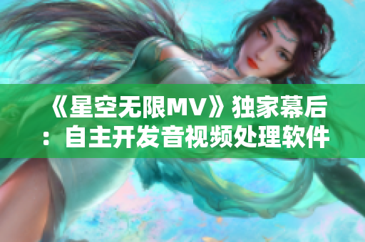 《星空无限MV》独家幕后：自主开发音视频处理软件实现精细特效