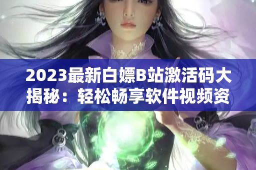 2023最新白嫖B站激活码大揭秘：轻松畅享软件视频资源！