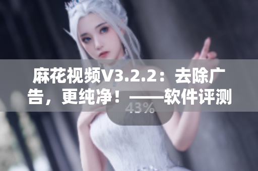 麻花视频V3.2.2：去除广告，更纯净！——软件评测