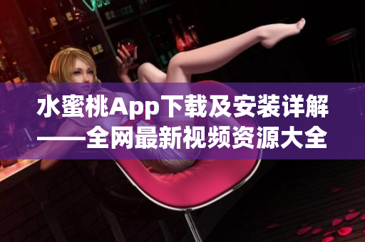 水蜜桃App下载及安装详解——全网最新视频资源大全