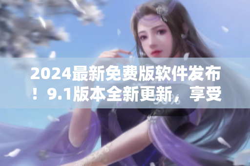 2024最新免费版软件发布！9.1版本全新更新，享受更多功能和体验！