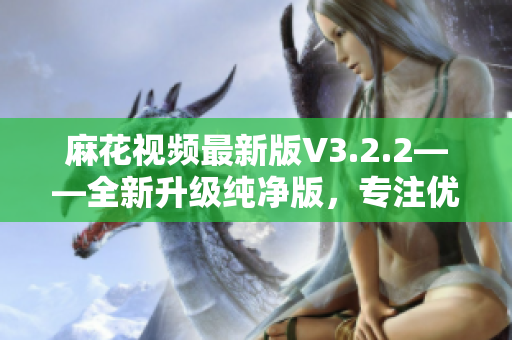 麻花视频最新版V3.2.2——全新升级纯净版，专注优化软件体验！