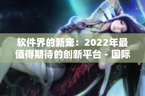 软件界的新宠：2022年最值得期待的创新平台 - 国际抖抈