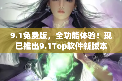 9.1免费版，全功能体验！现已推出9.1Top软件新版本