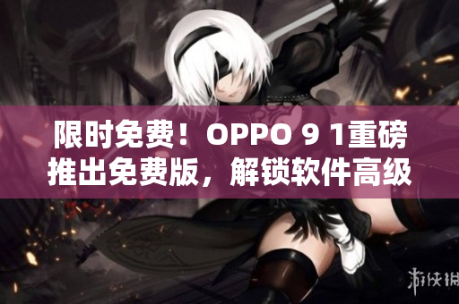 限时免费！OPPO 9 1重磅推出免费版，解锁软件高级功能！