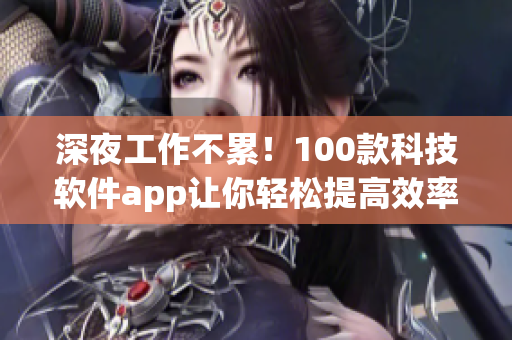 深夜工作不累！100款科技软件app让你轻松提高效率