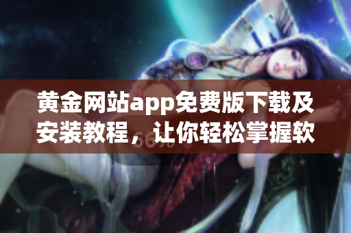 黄金网站app免费版下载及安装教程，让你轻松掌握软件操作技巧