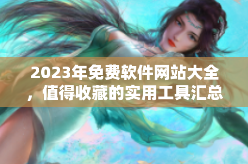 2023年免费软件网站大全，值得收藏的实用工具汇总！