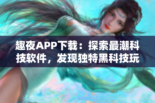 趣夜APP下载：探索最潮科技软件，发现独特黑科技玩法