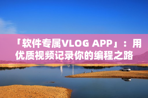 「软件专属VLOG APP」：用优质视频记录你的编程之路