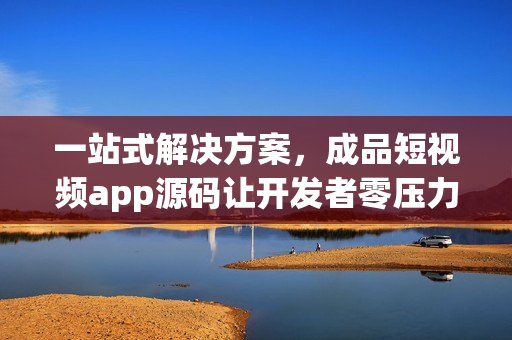 一站式解决方案，成品短视频app源码让开发者零压力