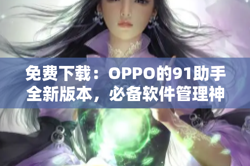 免费下载：OPPO的91助手全新版本，必备软件管理神器！