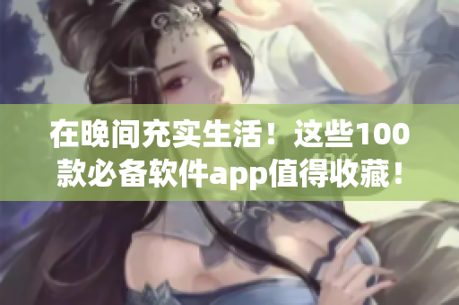 在晚间充实生活！这些100款必备软件app值得收藏！