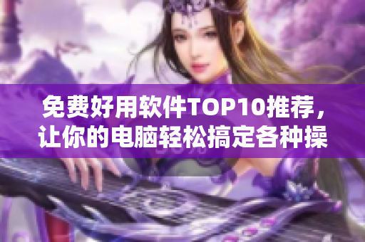 免费好用软件TOP10推荐，让你的电脑轻松搞定各种操作