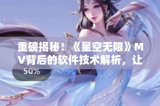 重磅揭秘！《星空无限》MV背后的软件技术解析，让你大开眼界！