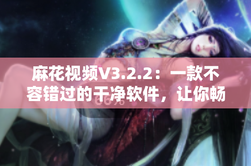 麻花视频V3.2.2：一款不容错过的干净软件，让你畅享无广告视频体验