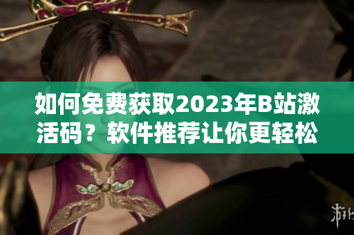 如何免费获取2023年B站激活码？软件推荐让你更轻松！