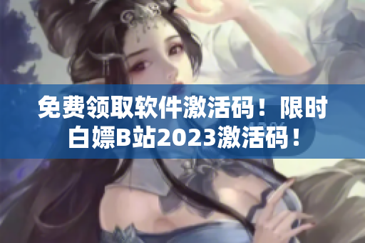 免费领取软件激活码！限时白嫖B站2023激活码！