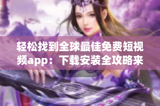 轻松找到全球最佳免费短视频app：下载安装全攻略来袭！