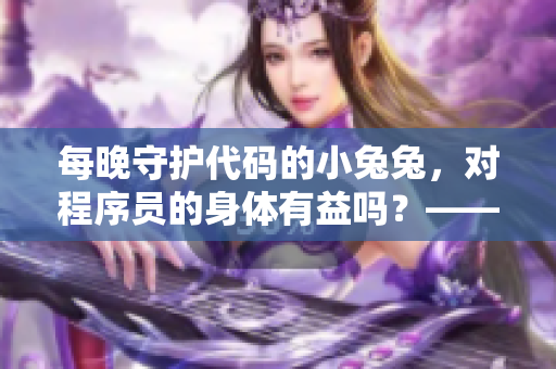 每晚守护代码的小兔兔，对程序员的身体有益吗？——软件编辑调研结论