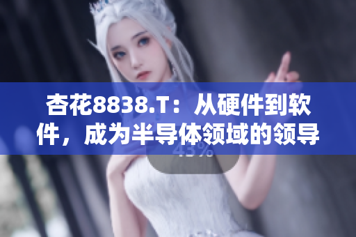 杏花8838.T：从硬件到软件，成为半导体领域的领导者