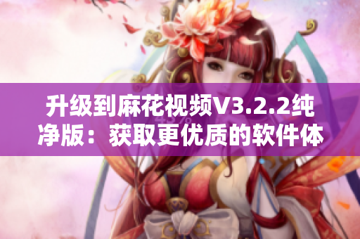 升级到麻花视频V3.2.2纯净版：获取更优质的软件体验