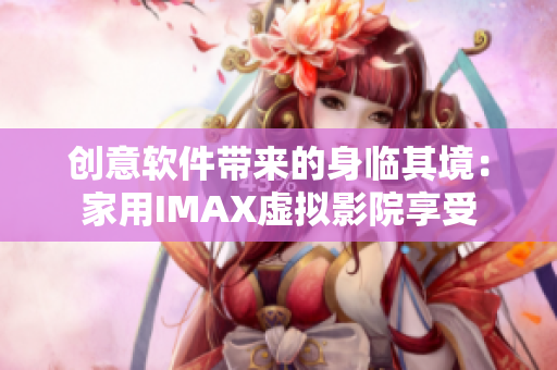 创意软件带来的身临其境：家用IMAX虚拟影院享受