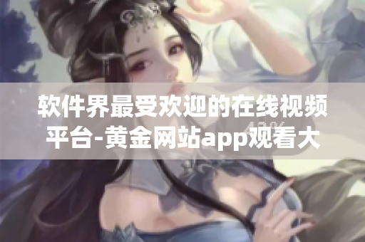 软件界最受欢迎的在线视频平台-黄金网站app观看大全