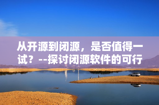 从开源到闭源，是否值得一试？--探讨闭源软件的可行性及成本优劣分析