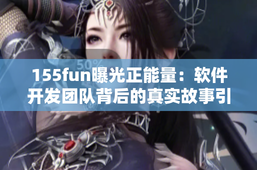 155fun曝光正能量：软件开发团队背后的真实故事引发行业共鸣