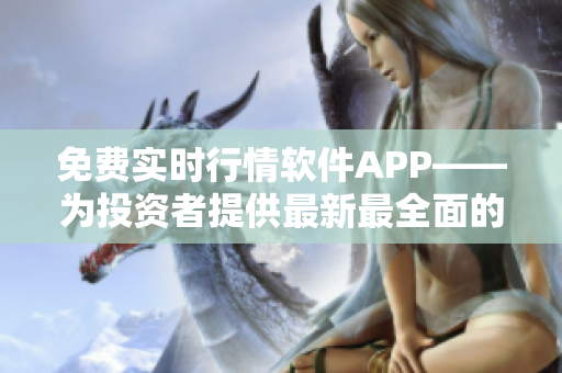 免费实时行情软件APP——为投资者提供最新最全面的股票行情