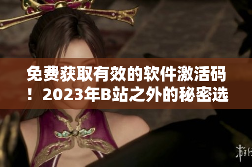 免费获取有效的软件激活码！2023年B站之外的秘密选择！