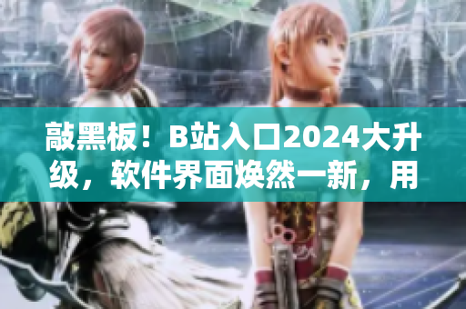 敲黑板！B站入口2024大升级，软件界面焕然一新，用户体验大幅提升！