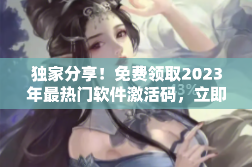 独家分享！免费领取2023年最热门软件激活码，立即解锁高级功能