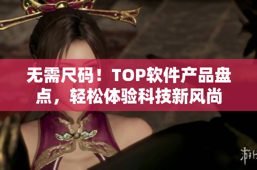 无需尺码！TOP软件产品盘点，轻松体验科技新风尚