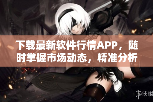 下载最新软件行情APP，随时掌握市场动态，精准分析实时数据