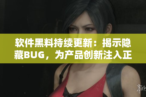 软件黑料持续更新：揭示隐藏BUG，为产品创新注入正能量