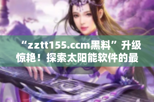 “zztt155.ccm黑料”升级惊艳！探索太阳能软件的最新突破