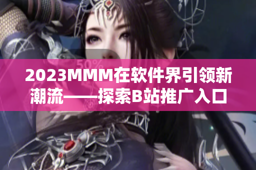 2023MMM在软件界引领新潮流——探索B站推广入口的软件应用与发展