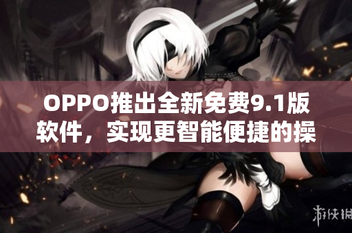 OPPO推出全新免费9.1版软件，实现更智能便捷的操作！