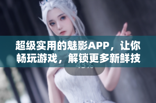 超级实用的魅影APP，让你畅玩游戏，解锁更多新鲜技巧！