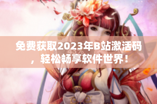 免费获取2023年B站激活码，轻松畅享软件世界！