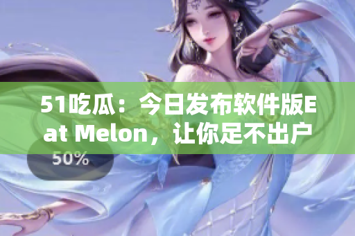 51吃瓜：今日发布软件版Eat Melon，让你足不出户尽享瓜头美味