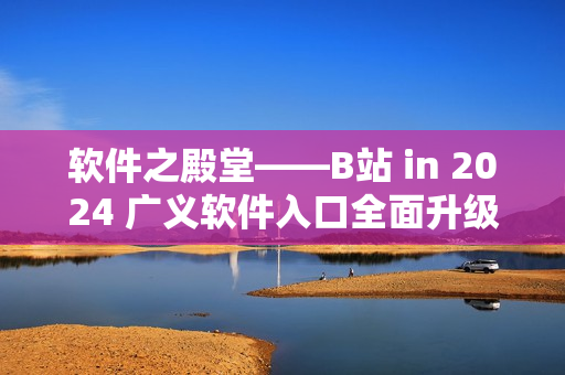 软件之殿堂——B站 in 2024 广义软件入口全面升级