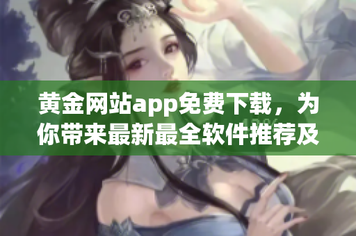 黄金网站app免费下载，为你带来最新最全软件推荐及教程