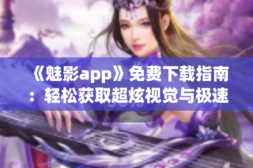 《魅影app》免费下载指南：轻松获取超炫视觉与极速动态特效