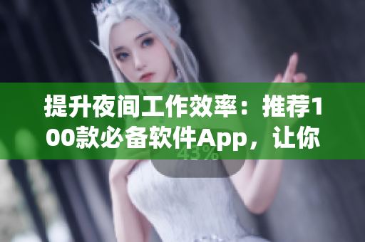 提升夜间工作效率：推荐100款必备软件App，让你成为软件玩家