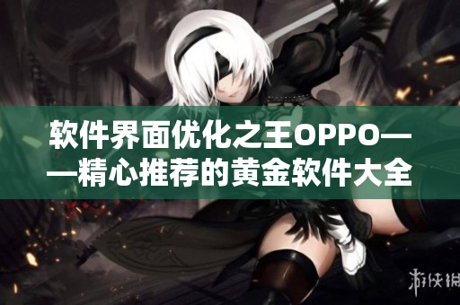 软件界面优化之王OPPO——精心推荐的黄金软件大全